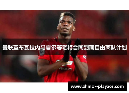 曼联宣布瓦拉内马夏尔等老将合同到期自由离队计划