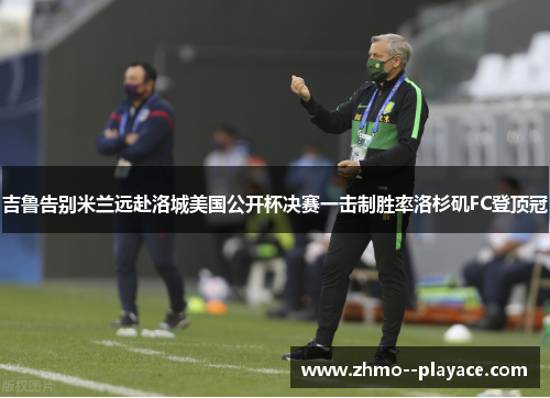 吉鲁告别米兰远赴洛城美国公开杯决赛一击制胜率洛杉矶FC登顶冠